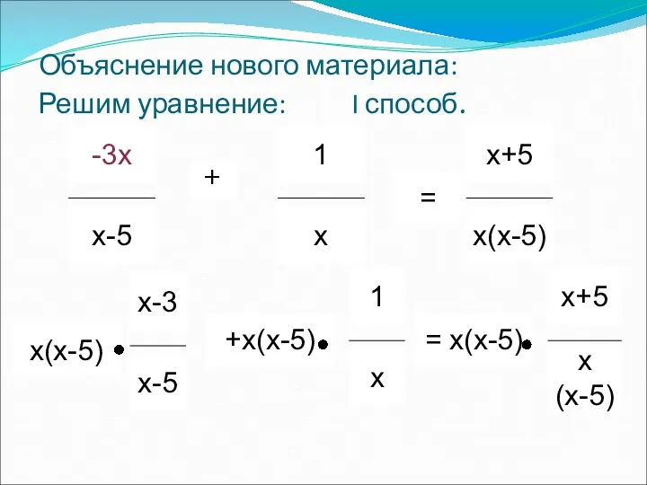 Объяснение нового материала: Решим уравнение: I способ. + = = х(х-5) х(х-5) +х(х-5) +