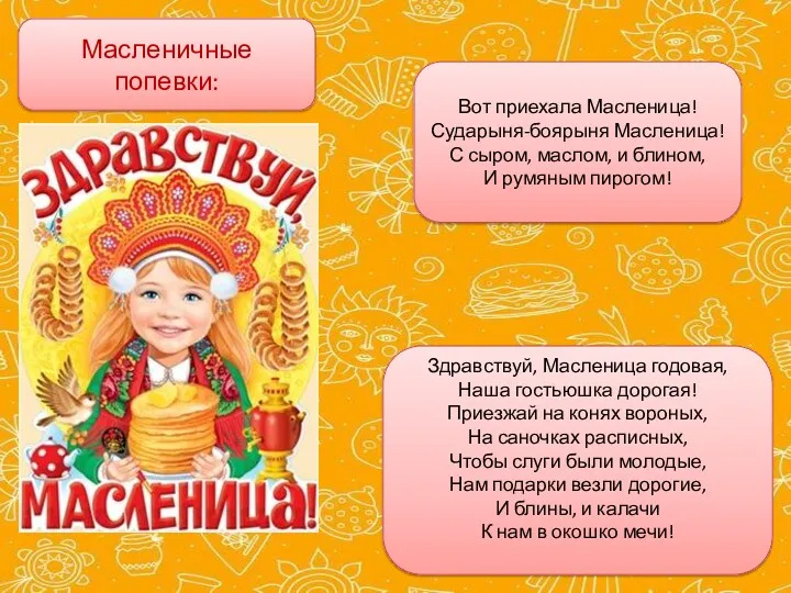 Вот приехала Масленица! Сударыня-боярыня Масленица! С сыром, маслом, и блином, И румяным пирогом!