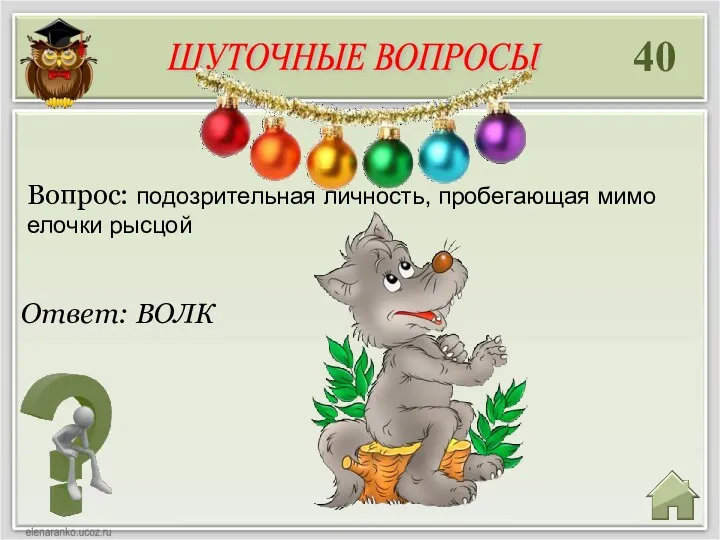 40 Ответ: ВОЛК Вопрос: подозрительная личность, пробегающая мимо елочки рысцой ШУТОЧНЫЕ ВОПРОСЫ