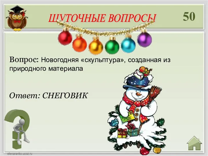 50 Ответ: СНЕГОВИК Вопрос: Новогодняя «скульптура», созданная из природного материала ШУТОЧНЫЕ ВОПРОСЫ