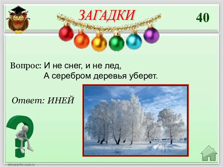 40 Ответ: ИНЕЙ Вопрос: И не снег, и не лед, А серебром деревья уберет. ЗАГАДКИ