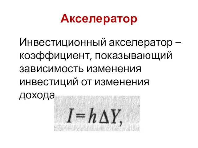 Акселератор Инвестиционный акселератор – коэффициент, показывающий зависимость изменения инвестиций от изменения дохода.