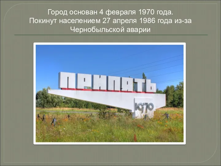 Город основан 4 февраля 1970 года. Покинут населением 27 апреля 1986 года из-за Чернобыльской аварии