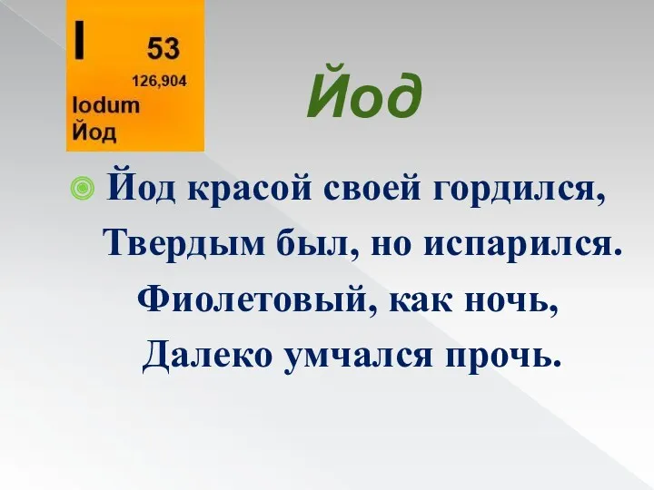 Йод Йод красой своей гордился, Твердым был, но испарился. Фиолетовый, как ночь, Далеко умчался прочь.