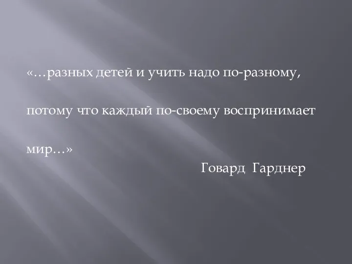 «…разных детей и учить надо по-разному, потому что каждый по-своему воспринимает мир…» Говард Гарднер