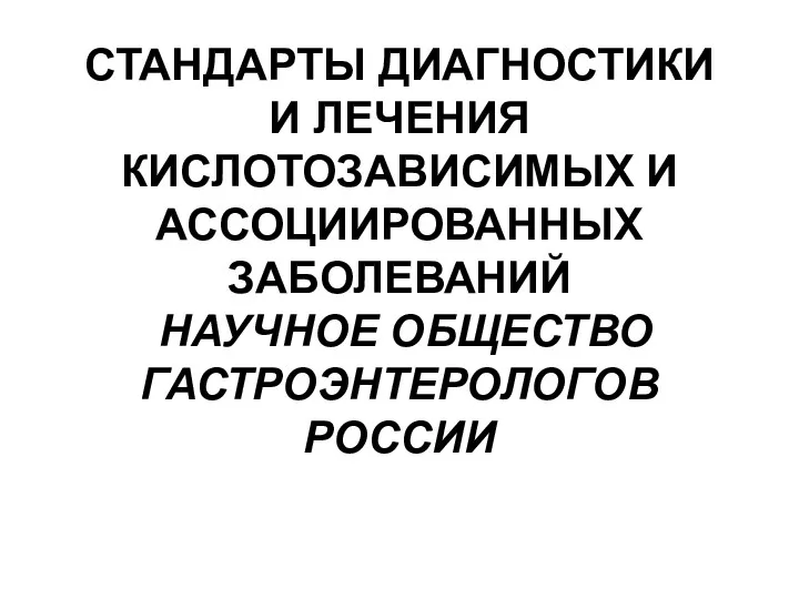 СТАНДАРТЫ ДИАГНОСТИКИ И ЛЕЧЕНИЯ КИСЛОТОЗАВИСИМЫХ И АССОЦИИРОВАННЫХ ЗАБОЛЕВАНИЙ НАУЧНОЕ ОБЩЕСТВО ГАСТРОЭНТЕРОЛОГОВ РОССИИ