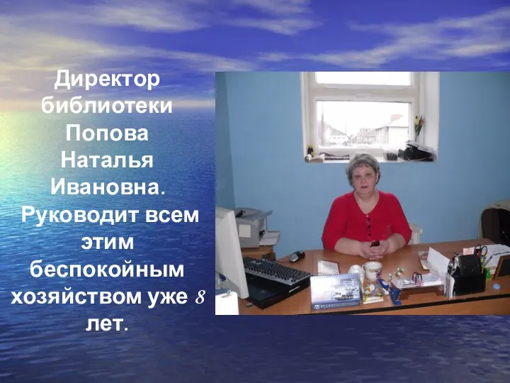 Директор библиотеки Попова Наталья Ивановна. Руководит всем этим беспокойным хозяйством уже 8 лет.