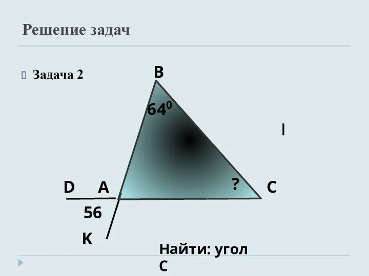 Решение задач Задача 2 А В С Найти: угол С 56 D K 640 ?