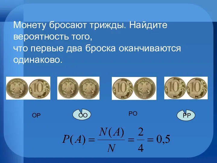 РО РР ОО ОР Монету бросают трижды. Найдите вероятность того, что первые два броска оканчиваются одинаково.