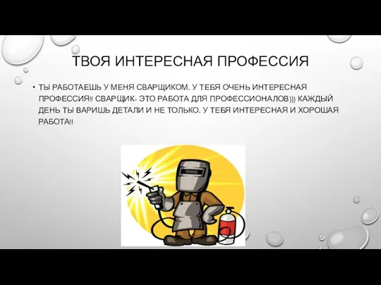 ТВОЯ ИНТЕРЕСНАЯ ПРОФЕССИЯ ТЫ РАБОТАЕШЬ У МЕНЯ СВАРЩИКОМ. У ТЕБЯ ОЧЕНЬ ИНТЕРЕСНАЯ ПРОФЕССИЯ!!