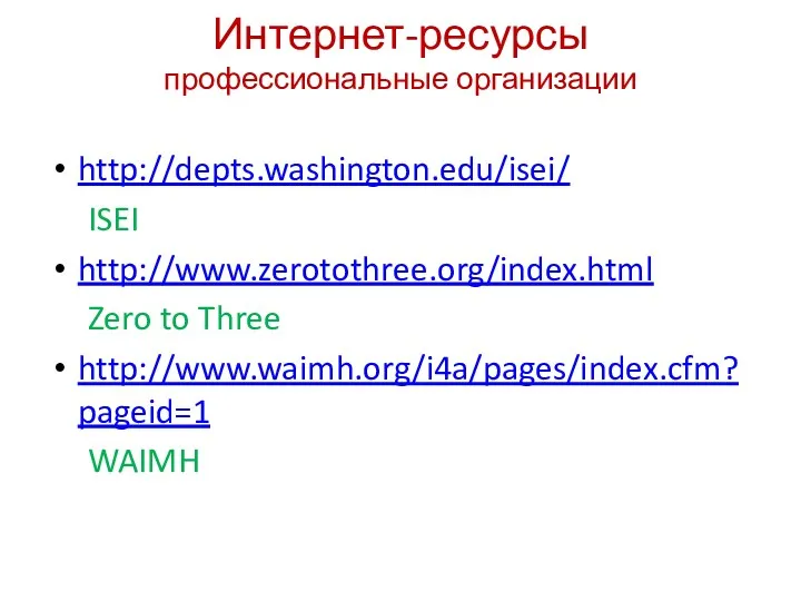 Интернет-ресурсы профессиональные организации http://depts.washington.edu/isei/ ISEI http://www.zerotothree.org/index.html Zero to Three http://www.waimh.org/i4a/pages/index.cfm?pageid=1 WAIMH