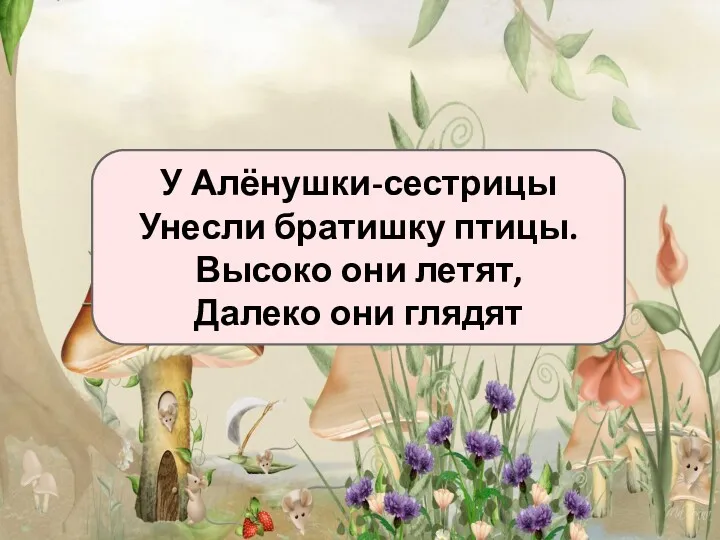 У Алёнушки-сестрицы Унесли братишку птицы. Высоко они летят, Далеко они глядят