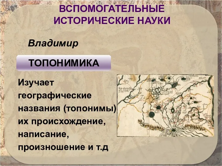 ВСПОМОГАТЕЛЬНЫЕ ИСТОРИЧЕСКИЕ НАУКИ Изучает географические названия (топонимы), их происхождение, написание, произношение и т.д Владимир ТОПОНИМИКА