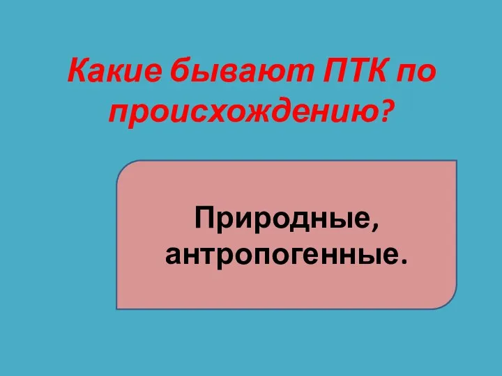 Какие бывают ПТК по происхождению? Природные, антропогенные.