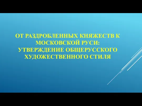 ОТ РАЗДРОБЛЕННЫХ КНЯЖЕСТВ К МОСКОВСКОЙ РУСИ: УТВЕРЖДЕНИЕ ОБЩЕРУССКОГО ХУДОЖЕСТВЕННОГО СТИЛЯ