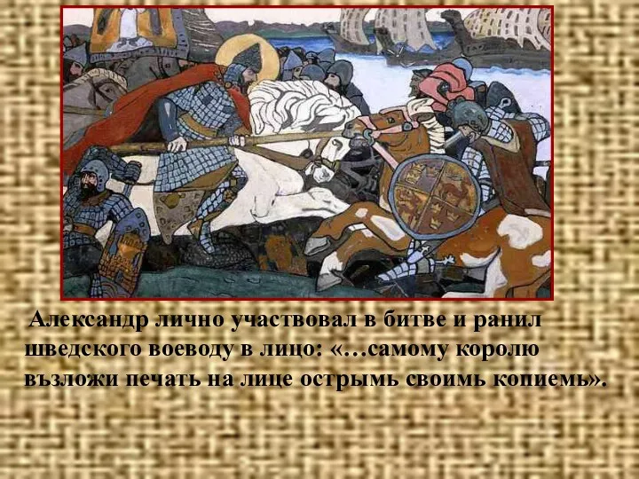 Александр лично участвовал в битве и ранил шведского воеводу в лицо: «…самому королю