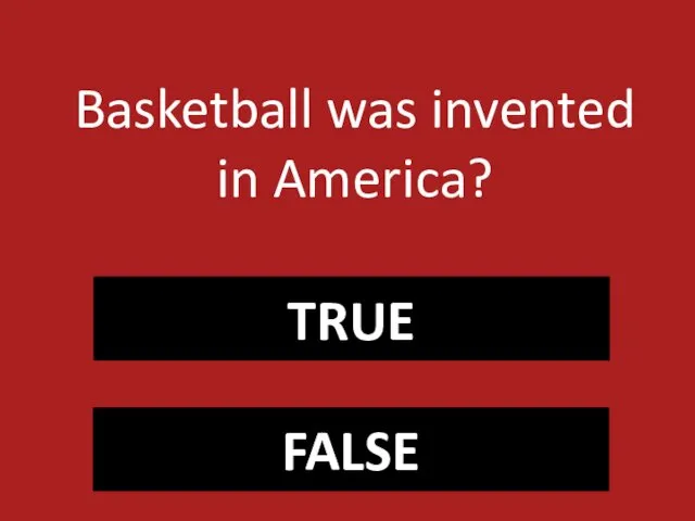 TRUE FALSE Basketball was invented in America?