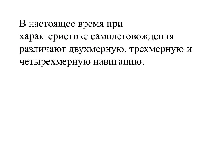 В настоящее время при характеристике самолетовождения различают двухмерную, трехмерную и четырехмерную навигацию.