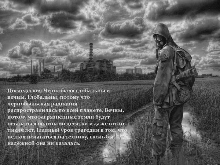 Последствия Чернобыля глобальны и вечны. Глобальны, потому что чернобыльская радиация