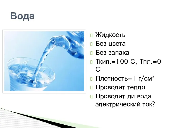 Вода Жидкость Без цвета Без запаха Ткип.=100 С, Тпл.=0 С Плотность=1 г/см3 Проводит