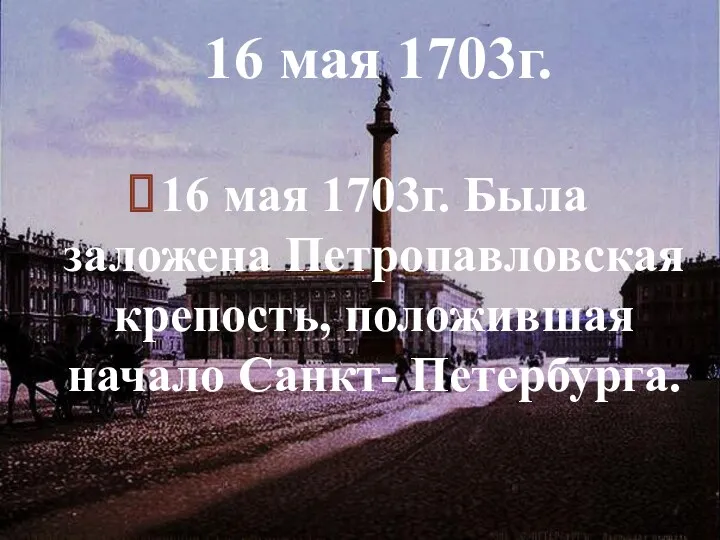16 мая 1703г. Была заложена Петропавловская крепость, положившая начало Санкт- Петербурга. 16 мая 1703г.