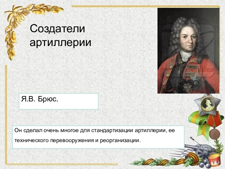 Он сделал очень многое для стандартизации артиллерии, ее технического перевооружения и реорганизации. Я.В. Брюс. Создатели артиллерии