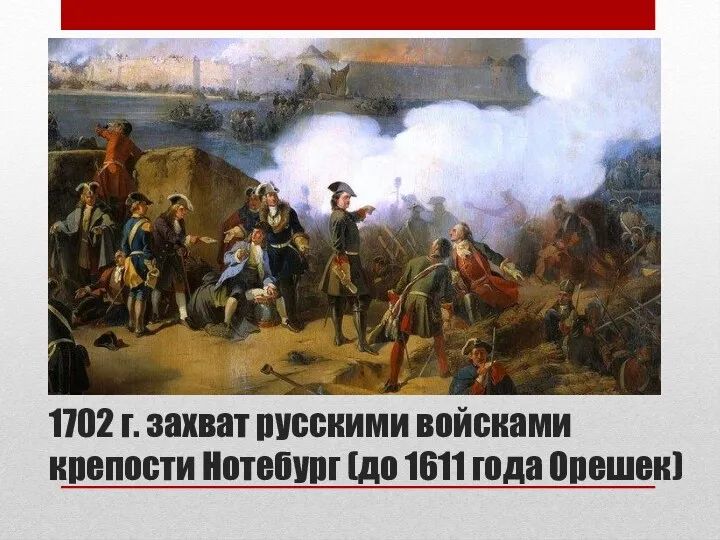 1702 г. захват русскими войсками крепости Нотебург (до 1611 года Орешек)