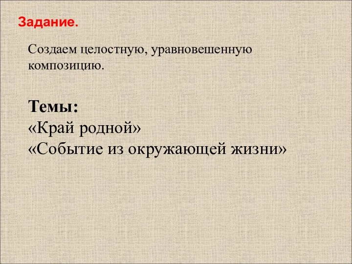 Задание. Создаем целостную, уравновешенную композицию. Темы: «Край родной» «Событие из окружающей жизни»