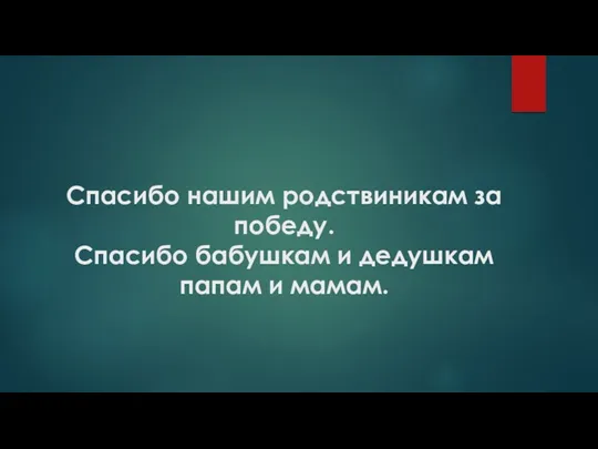 Спасибо нашим родствиникам за победу. Спасибо бабушкам и дедушкам папам и мамам.