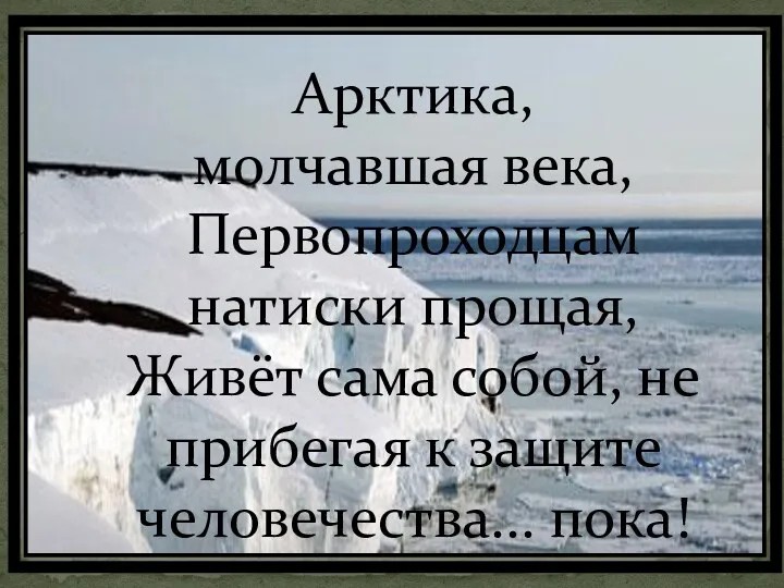 Арктика, молчавшая века, Первопроходцам натиски прощая, Живёт сама собой, не прибегая к защите человечества... пока!