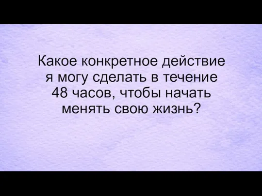 Какое конкретное действие я могу сделать в течение 48 часов, чтобы начать менять свою жизнь?