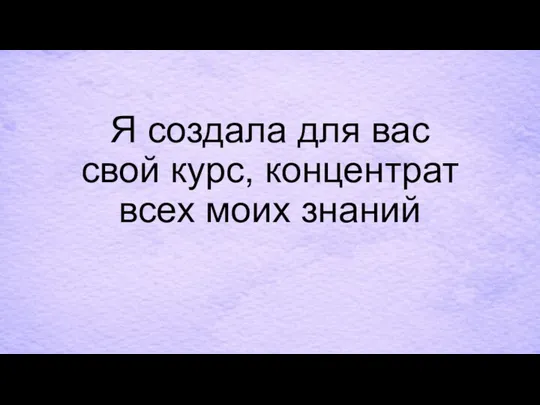 Я создала для вас свой курс, концентрат всех моих знаний