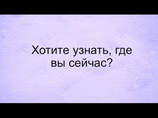 Хотите узнать, где вы сейчас?