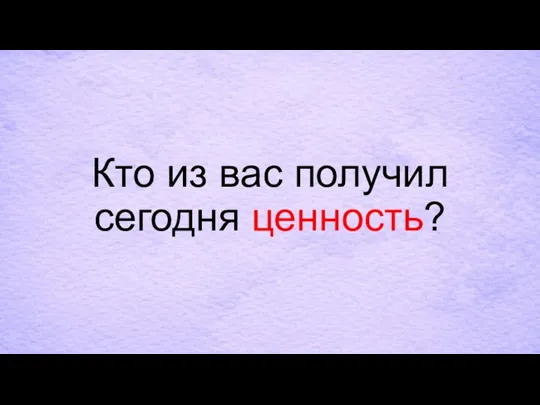 Кто из вас получил сегодня ценность?