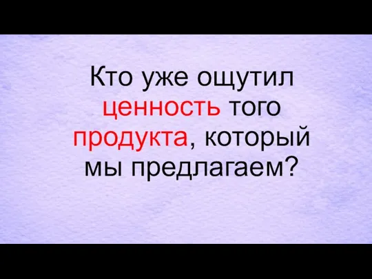 Кто уже ощутил ценность того продукта, который мы предлагаем?