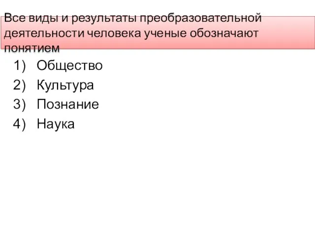 Все виды и результаты преобразовательной деятельности человека ученые обозначают понятием Общество Культура Познание Наука