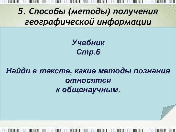 5. Способы (методы) получения географической информации Сравнительно – описательный Экспедиционный Картографический Географические Учебник