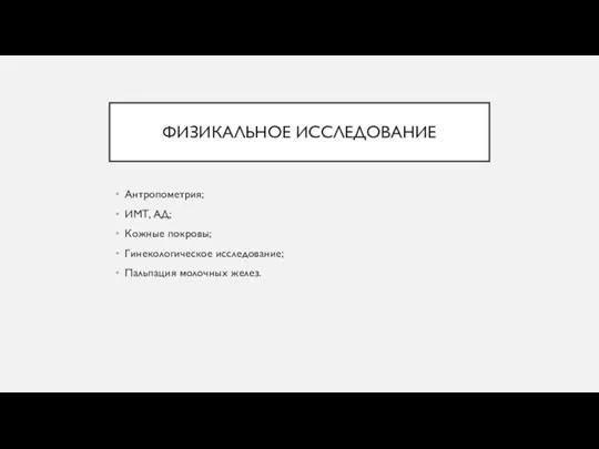 ФИЗИКАЛЬНОЕ ИССЛЕДОВАНИЕ Антропометрия; ИМТ, АД; Кожные покровы; Гинекологическое исследование; Пальпация молочных желез.