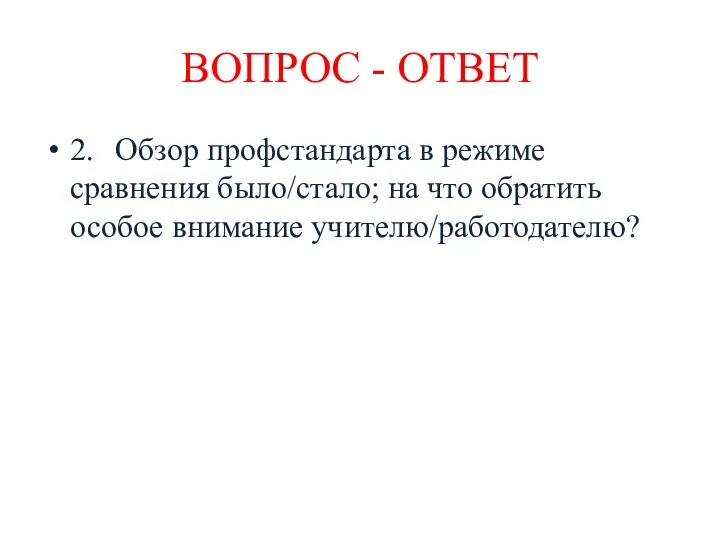 2. Обзор профстандарта в режиме сравнения было/стало; на что обратить особое внимание учителю/работодателю? ВОПРОС - ОТВЕТ