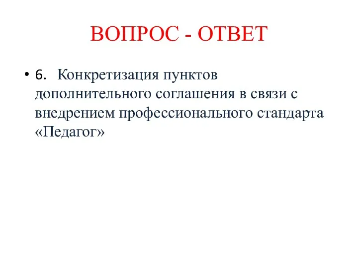 6. Конкретизация пунктов дополнительного соглашения в связи с внедрением профессионального стандарта «Педагог» ВОПРОС - ОТВЕТ