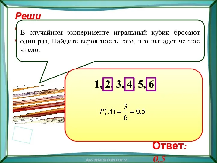 Реши самостоятельно! В случайном эксперименте игральный кубик бросают один раз.