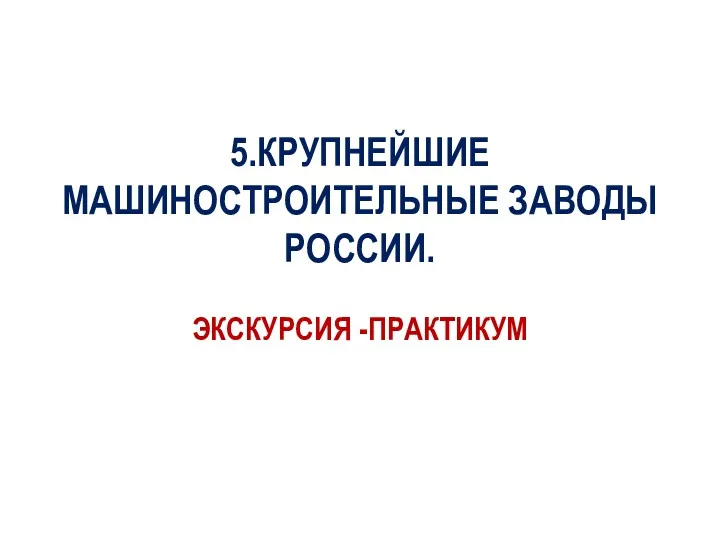 5.КРУПНЕЙШИЕ МАШИНОСТРОИТЕЛЬНЫЕ ЗАВОДЫ РОССИИ. ЭКСКУРСИЯ -ПРАКТИКУМ