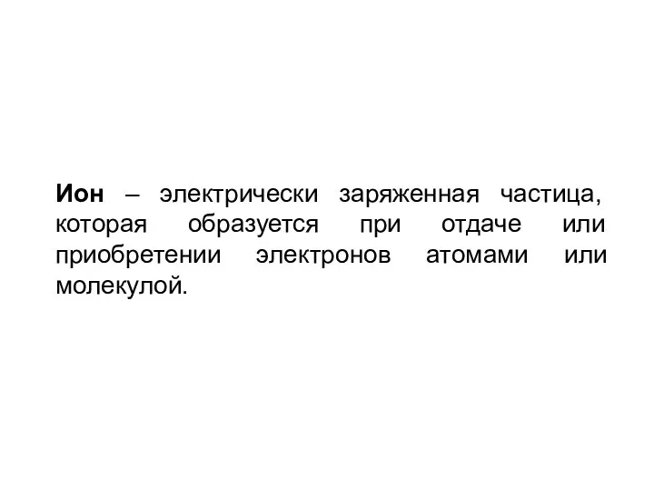 Ион – электрически заряженная частица, которая образуется при отдаче или приобретении электронов атомами или молекулой.