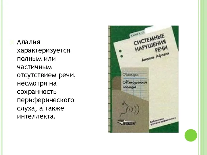 Алалия характеризуется полным или частичным отсутствием речи, несмотря на сохранность периферического слуха, а также интеллекта.