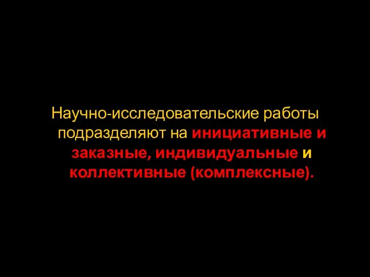 Научно-исследовательские работы подразделяют на инициативные и заказные, индивидуальные и коллективные (комплексные).