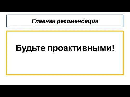 Будьте проактивными! Главная рекомендация