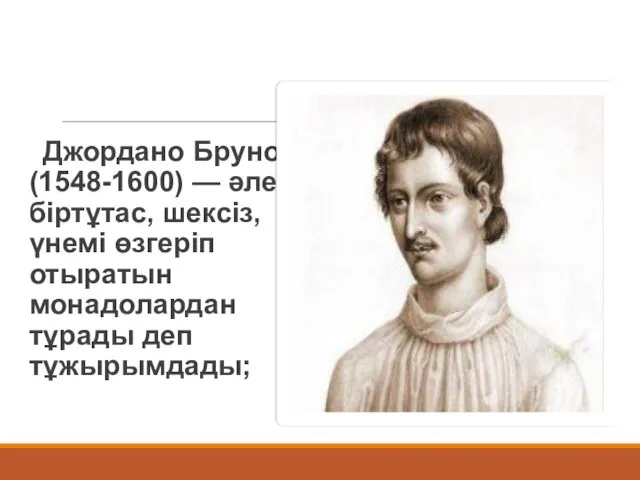 Джордано Бруно (1548-1600) — әлем біртұтас, шексіз, үнемі өзгеріп отыратын монадолардан тұрады деп тұжырымдады;