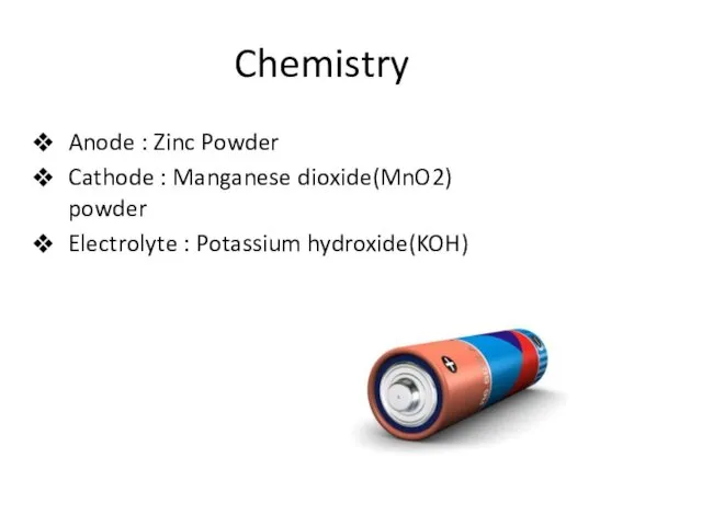 Chemistry Anode : Zinc Powder Cathode : Manganese dioxide(MnO2) powder Electrolyte : Potassium hydroxide(KOH)