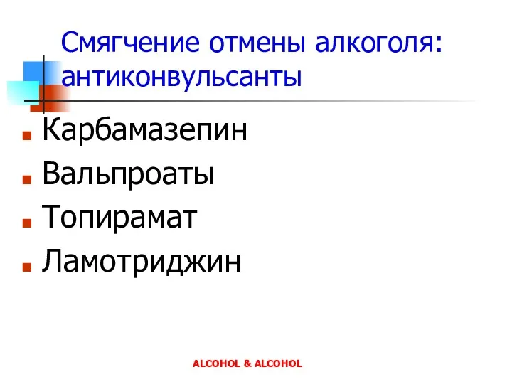 Смягчение отмены алкоголя: антиконвульсанты Карбамазепин Вальпроаты Топирамат Ламотриджин ALCOHOL & ALCOHOL