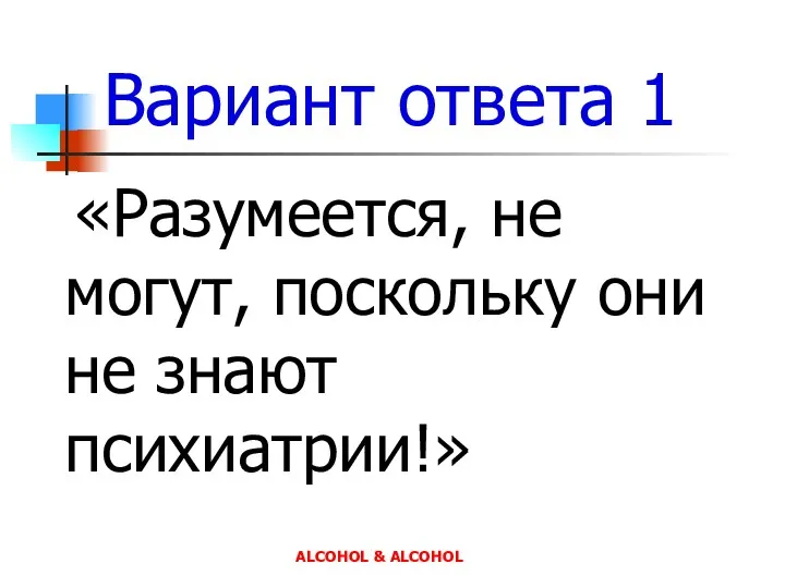 Вариант ответа 1 «Разумеется, не могут, поскольку они не знают психиатрии!» ALCOHOL & ALCOHOL